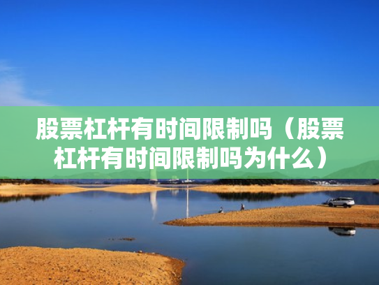 股票杠杆有时间限制吗（股票杠杆有时间限制吗为什么）