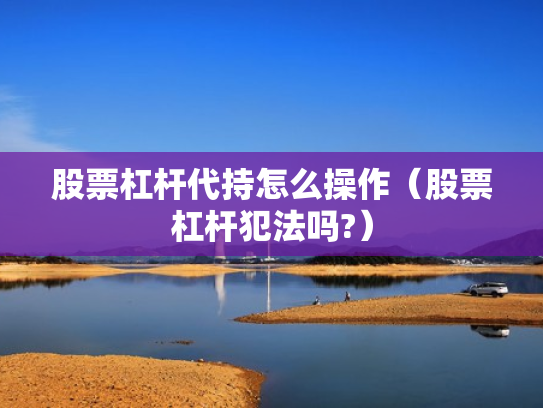 股票杠杆代持怎么操作（股票杠杆犯法吗?）