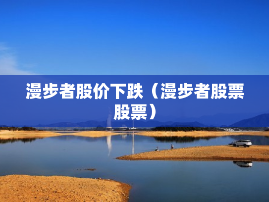 漫步者股价下跌（漫步者股票股票）