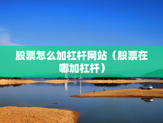 股票怎么加杠杆网站（股票在哪加杠杆）