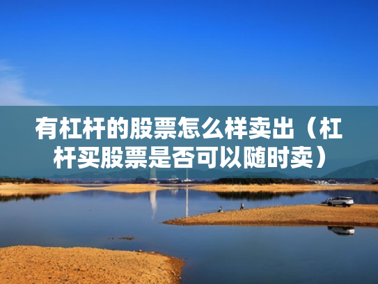 有杠杆的股票怎么样卖出（杠杆买股票是否可以随时卖）