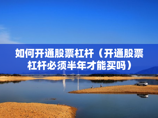 如何开通股票杠杆（开通股票杠杆必须半年才能买吗）