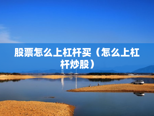 股票怎么上杠杆买（怎么上杠杆炒股）
