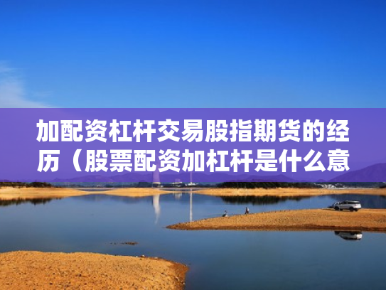 加配资杠杆交易股指期货的经历（股票配资加杠杆是什么意思）