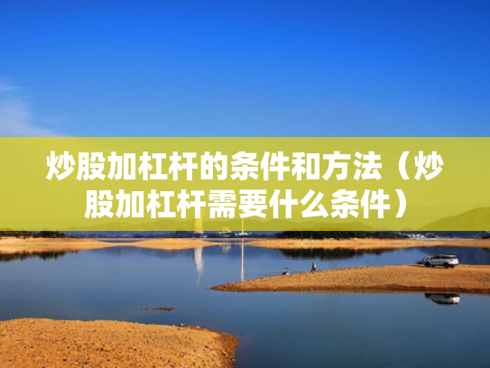 炒股加杠杆的条件和方法（炒股加杠杆需要什么条件）