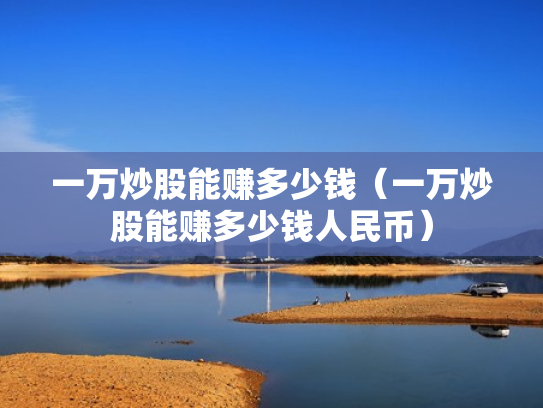 一万炒股能赚多少钱（一万炒股能赚多少钱人民币）
