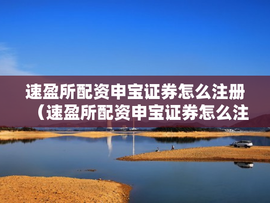 速盈所配资申宝证券怎么注册（速盈所配资申宝证券怎么注册账号）