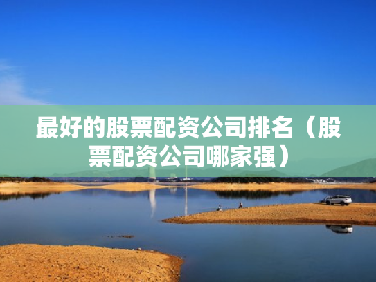 最好的股票配资公司排名（股票配资公司哪家强）