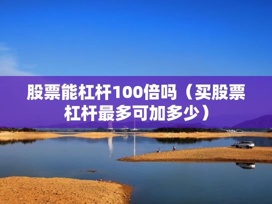 股票能杠杆100倍吗（买股票杠杆最多可加多少）