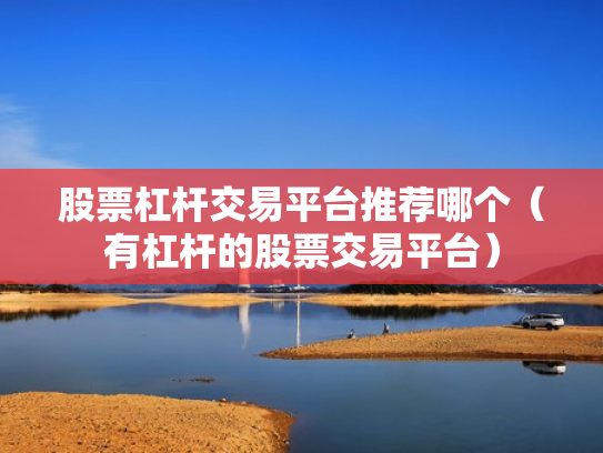 股票杠杆交易平台推荐哪个（有杠杆的股票交易平台）