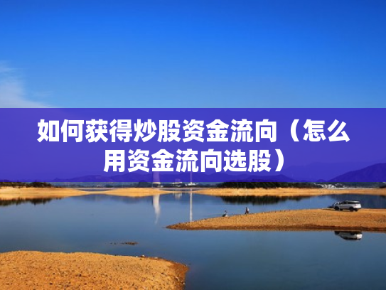 如何获得炒股资金流向（怎么用资金流向选股）