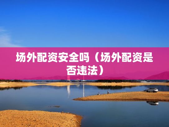 场外配资安全吗（场外配资是否违法）