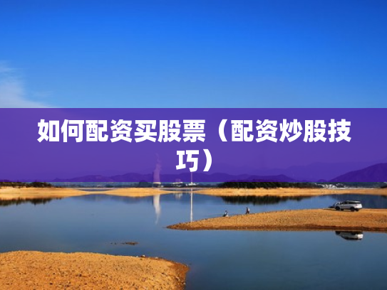 如何配资买股票（配资炒股技巧）