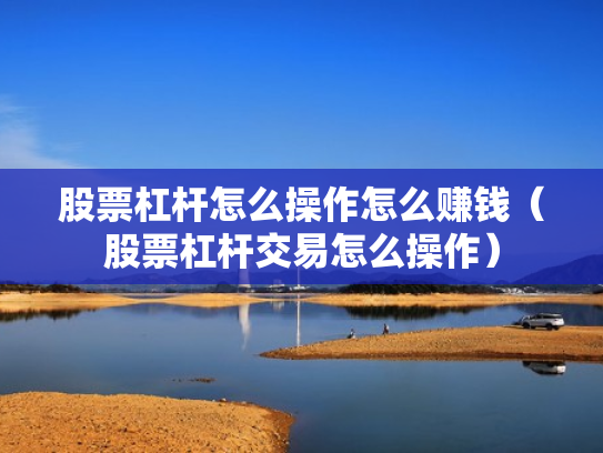 股票杠杆怎么操作怎么赚钱（股票杠杆交易怎么操作）