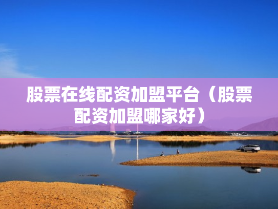 股票在线配资加盟平台（股票配资加盟哪家好）