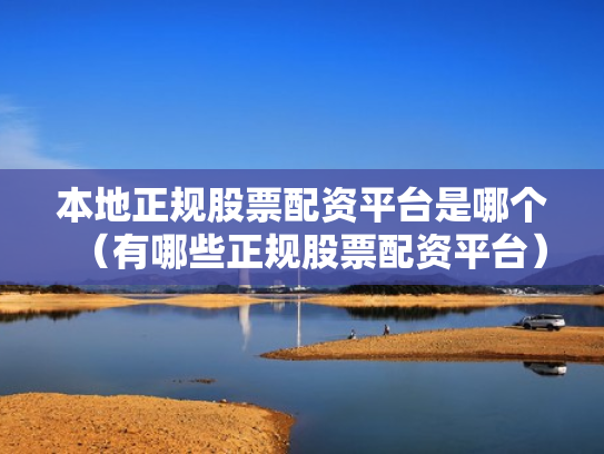 本地正规股票配资平台是哪个（有哪些正规股票配资平台）