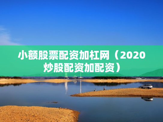 小额股票配资加杠网（2020炒股配资加配资）