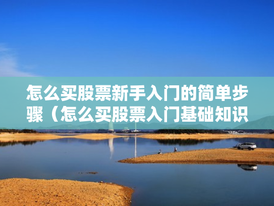 怎么买股票新手入门的简单步骤（怎么买股票入门基础知识）