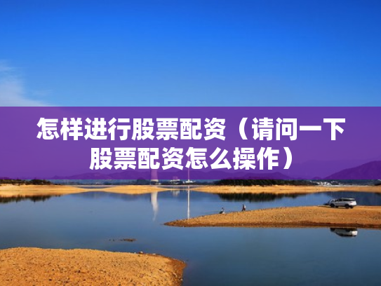 怎样进行股票配资（请问一下股票配资怎么操作）
