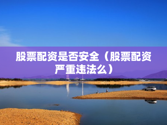 股票配资是否安全（股票配资严重违法么）