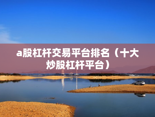 a股杠杆交易平台排名（十大炒股杠杆平台）