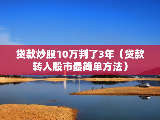 贷款炒股10万判了3年（贷款转入股市最简单方法）