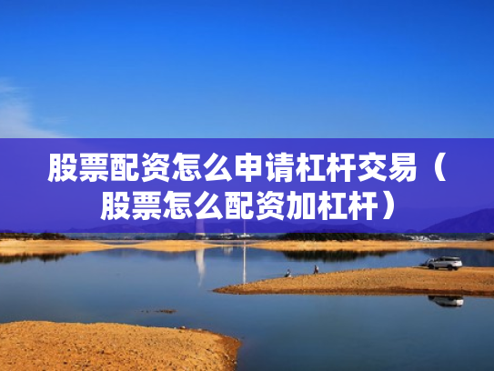 股票配资怎么申请杠杆交易（股票怎么配资加杠杆）
