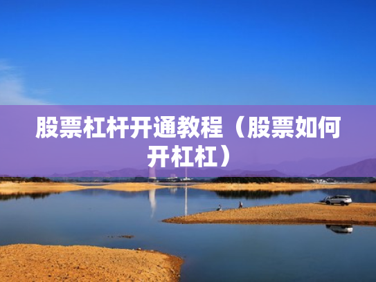股票杠杆开通教程（股票如何开杠杠）