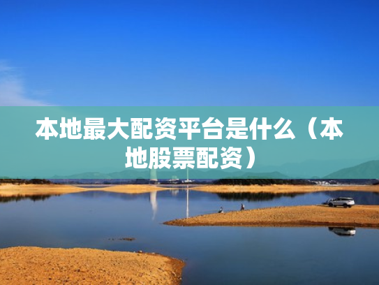 本地最大配资平台是什么（本地股票配资）