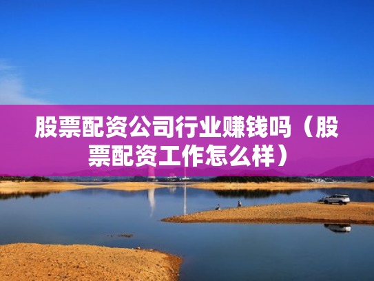 股票配资公司行业赚钱吗（股票配资工作怎么样）