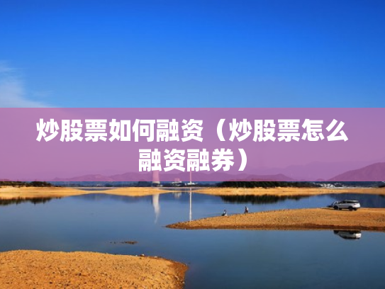 炒股票如何融资（炒股票怎么融资融券）