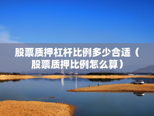股票质押杠杆比例多少合适（股票质押比例怎么算）
