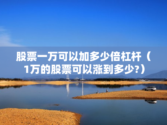 股票一万可以加多少倍杠杆（1万的股票可以涨到多少?）