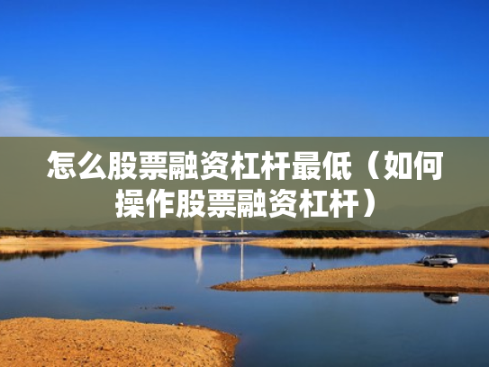 怎么股票融资杠杆最低（如何操作股票融资杠杆）