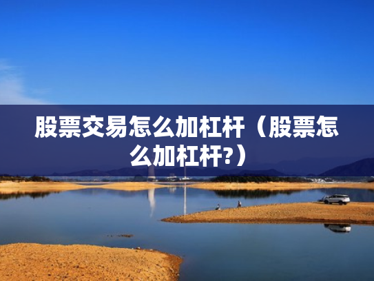 股票交易怎么加杠杆（股票怎么加杠杆?）