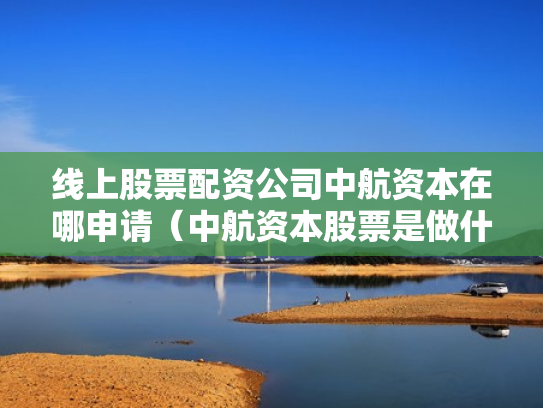 线上股票配资公司中航资本在哪申请（中航资本股票是做什么的）