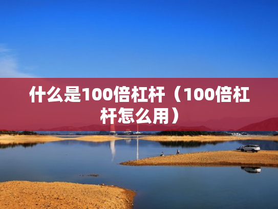 什么是100倍杠杆（100倍杠杆怎么用）