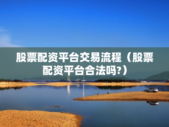股票配资平台交易流程（股票配资平台合法吗?）