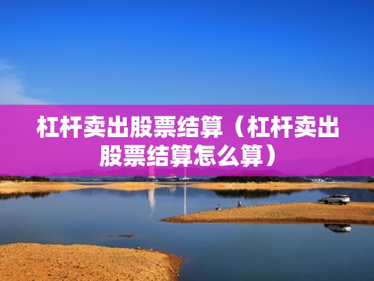 杠杆卖出股票结算（杠杆卖出股票结算怎么算）