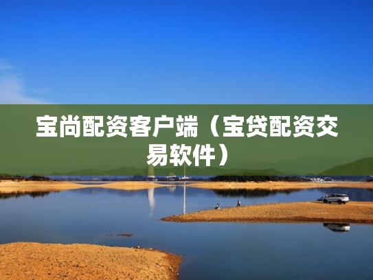 宝尚配资客户端（宝贷配资交易软件）