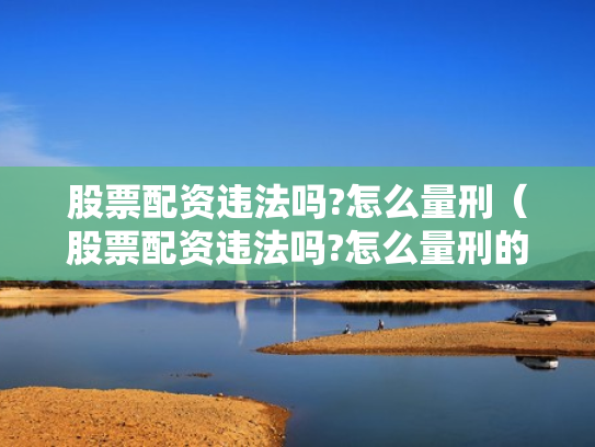 股票配资违法吗?怎么量刑（股票配资违法吗?怎么量刑的）