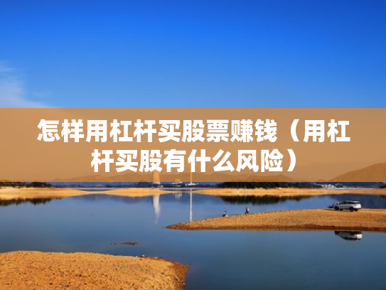 怎样用杠杆买股票赚钱（用杠杆买股有什么风险）