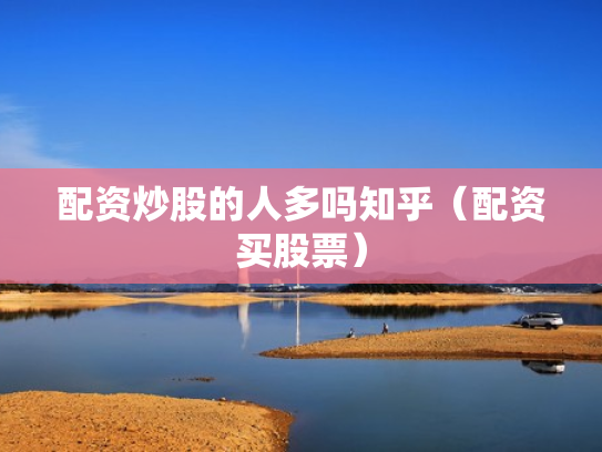 配资炒股的人多吗知乎（配资买股票）