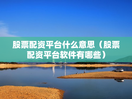 股票配资平台什么意思（股票配资平台软件有哪些）
