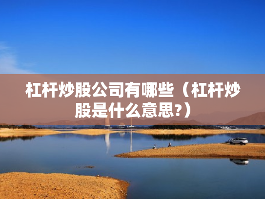 杠杆炒股公司有哪些（杠杆炒股是什么意思?）