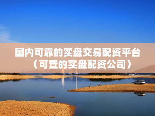 国内可靠的实盘交易配资平台（可查的实盘配资公司）