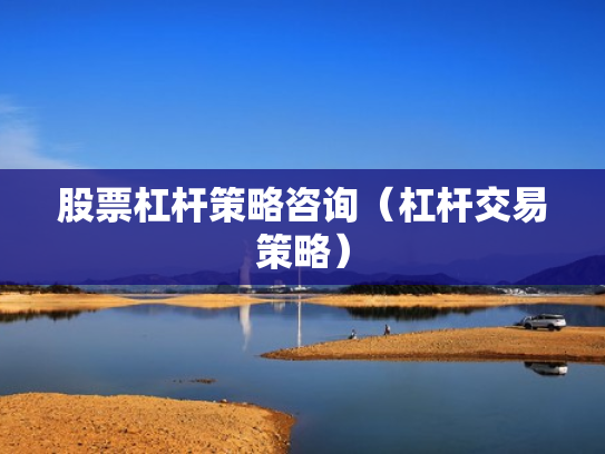 股票杠杆策略咨询（杠杆交易策略）