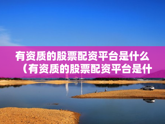 有资质的股票配资平台是什么（有资质的股票配资平台是什么意思）