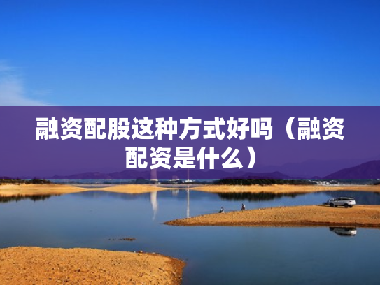 融资配股这种方式好吗（融资配资是什么）