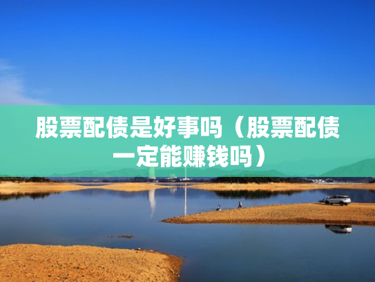 股票配债是好事吗（股票配债一定能赚钱吗）